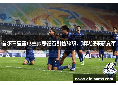 首尔三星雷电主帅恩锡石引咎辞职，球队迎来新变革